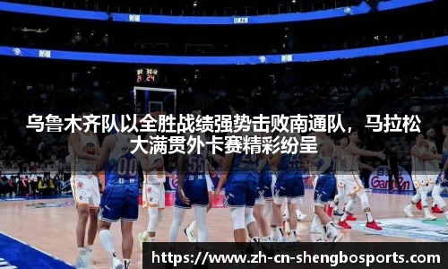 乌鲁木齐队以全胜战绩强势击败南通队,马拉松大满贯外卡赛精彩纷呈
